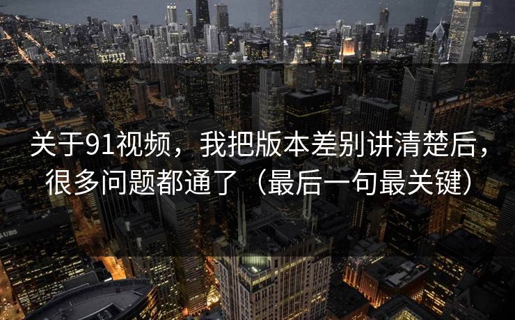 关于91视频,我把版本差别讲清楚后,很多问题都通了(最后一句最关键)