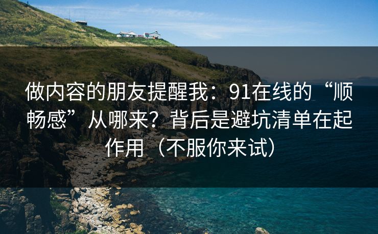 做内容的朋友提醒我:91在线的“顺畅感”从哪来?背后是避坑清单在起作用(不服你来试) 做内容的朋友提醒我:91在线的“顺畅感”从哪来?背后是避坑清单在起作用(不服你来试)