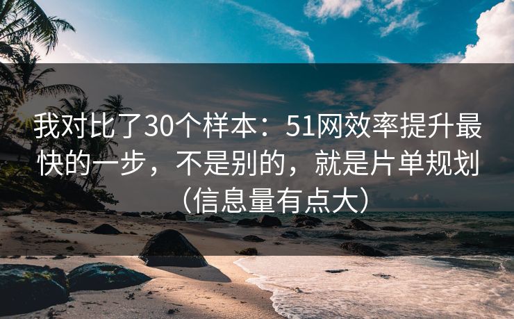 我对比了30个样本：51网效率提升最快的一步，不是别的，就是片单规划（信息量有点大）  第1张