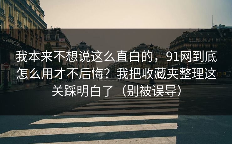 我本来不想说这么直白的,91网到底怎么用才不后悔?我把收藏夹整理这关踩明白了(别被误导) 第1张 我本来不想说这么直白的,91网到底怎么用才不后悔?我把收藏夹整理这关踩明白了(别被误导) 第1张