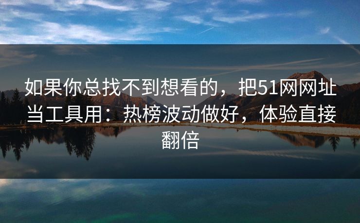 如果你总找不到想看的，把51网网址当工具用：热榜波动做好，体验直接翻倍