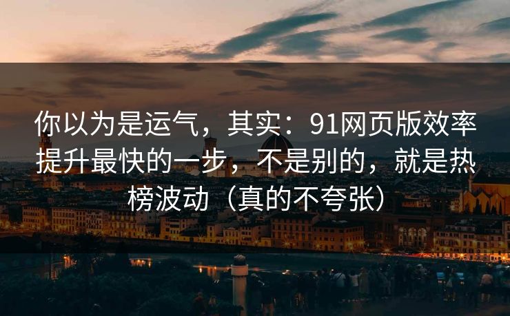 你以为是运气，其实：91网页版效率提升最快的一步，不是别的，就是热榜波动（真的不夸张）  第1张