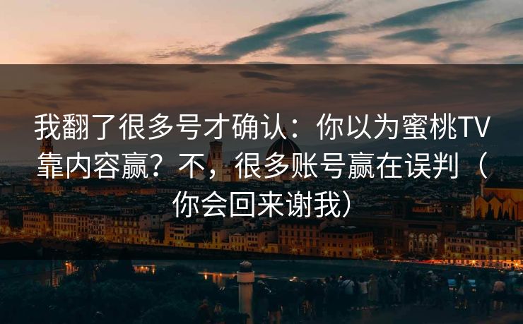 我翻了很多号才确认：你以为蜜桃TV靠内容赢？不，很多账号赢在误判（你会回来谢我）