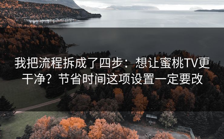 我把流程拆成了四步：想让蜜桃TV更干净？节省时间这项设置一定要改  第1张