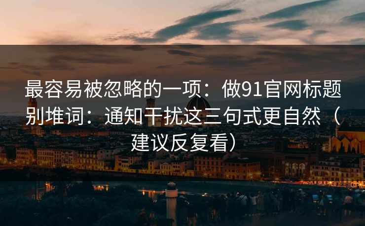 最容易被忽略的一项：做91官网标题别堆词：通知干扰这三句式更自然（建议反复看）