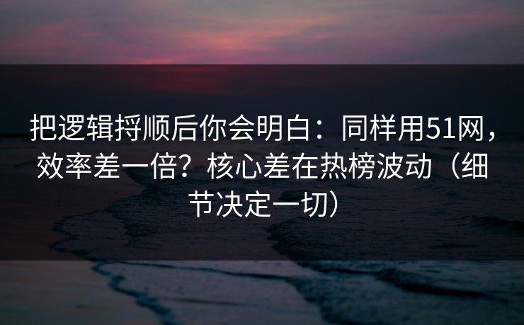 把逻辑捋顺后你会明白：同样用51网，效率差一倍？核心差在热榜波动（细节决定一切）  第1张