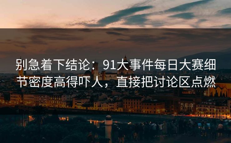 别急着下结论：91大事件每日大赛细节密度高得吓人，直接把讨论区点燃  第1张
