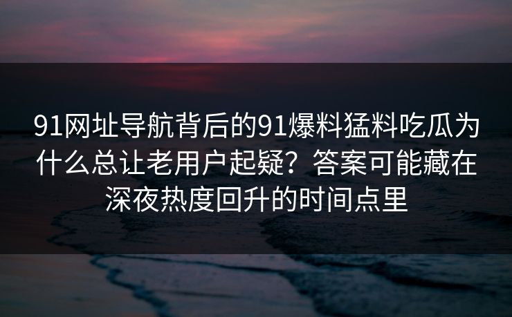 91网址导航背后的91爆料猛料吃瓜为什么总让老用户起疑?答案可能藏在深夜热度回升的时间点里 第1张 91网址导航背后的91爆料猛料吃瓜为什么总让老用户起疑?答案可能藏在深夜热度回升的时间点里 第1张