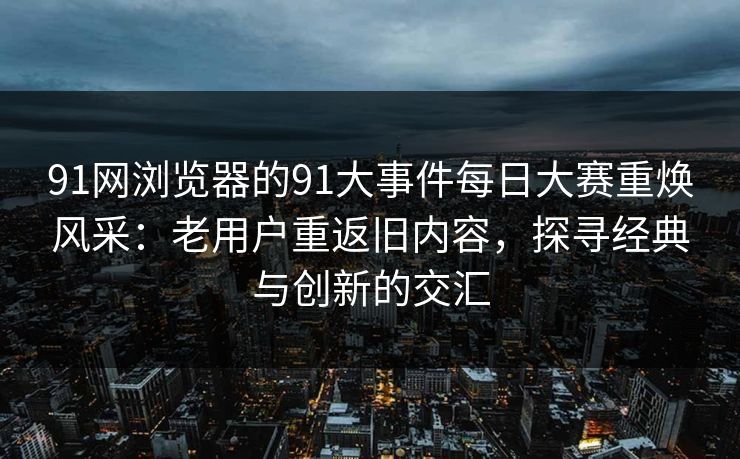 91网浏览器的91大事件每日大赛重焕风采:老用户重返旧内容,探寻经典与创新的交汇 第1张 91网浏览器的91大事件每日大赛重焕风采:老用户重返旧内容,探寻经典与创新的交汇 第1张