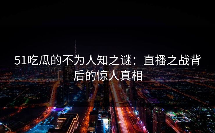51吃瓜的不为人知之谜:直播之战背后的惊人真相 第1张 51吃瓜的不为人知之谜:直播之战背后的惊人真相 第1张